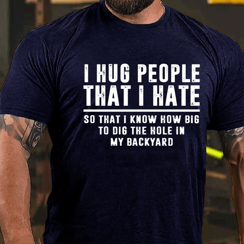 I Hug People That I Hate So That I Know How Big To Dig The Hole In My Backyard Cotton T-shirt