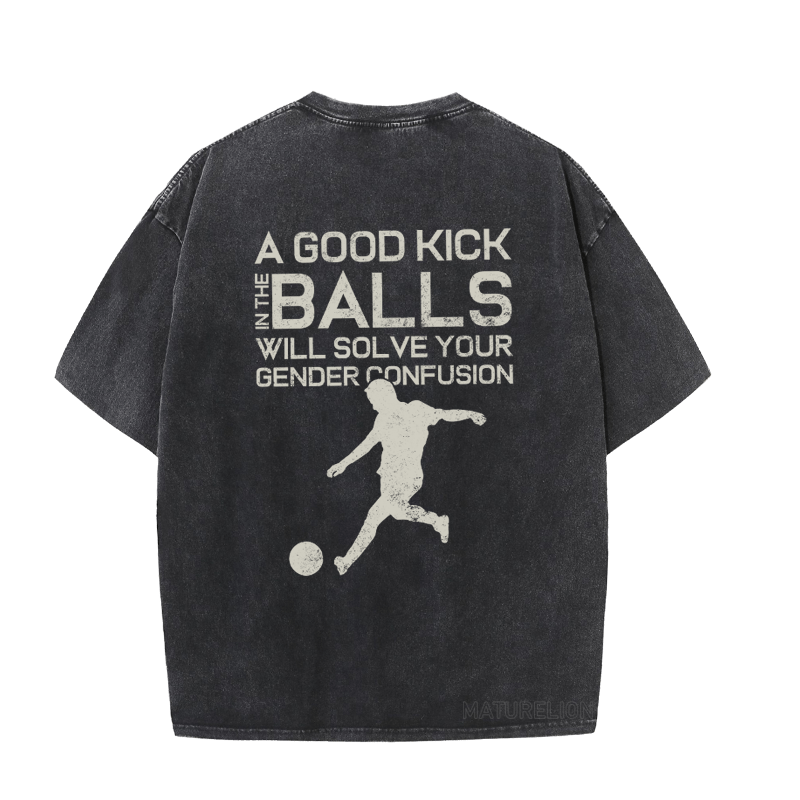 MATURELION A GOOD KICK BALLS WILL SOLVE YOUR GENDER CONFUSION DTG PRINTING WASHED COTTON T-SHIRT