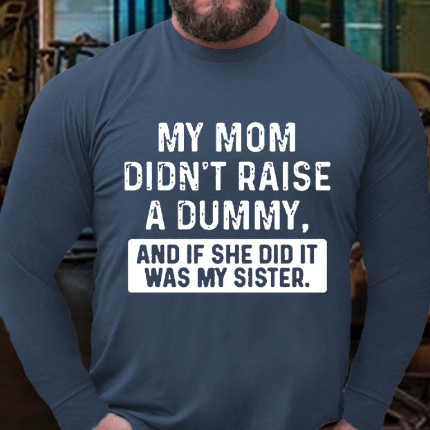 My Mom Didn't Raise A Dummy, And If She Did It Was My Sister Long Sleeve Shirt