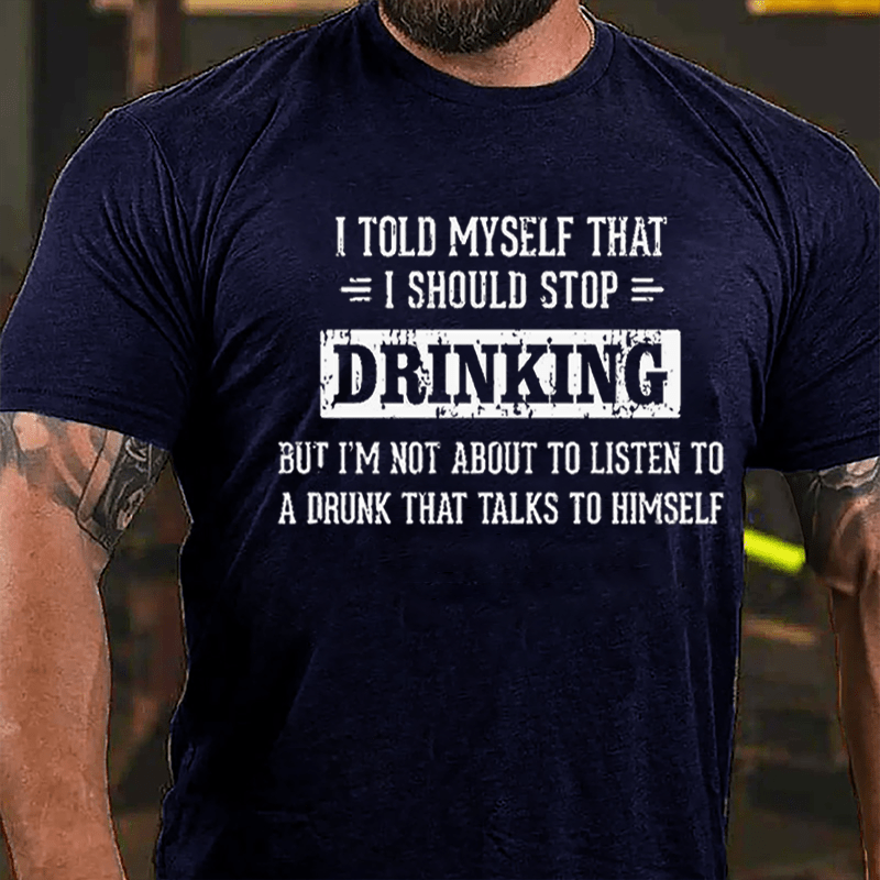 I Told Myself I Should Stop Drinking But I'm Not About To Listen To A Drunk That Talks To Himself Cotton T-shirt