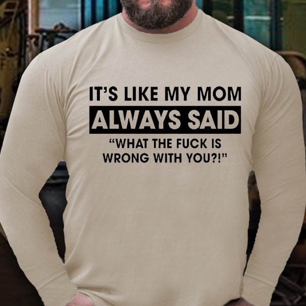 It's Like My Mom Always Said What The Fuck Is Wrong With You Funny Long Sleeve Shirt