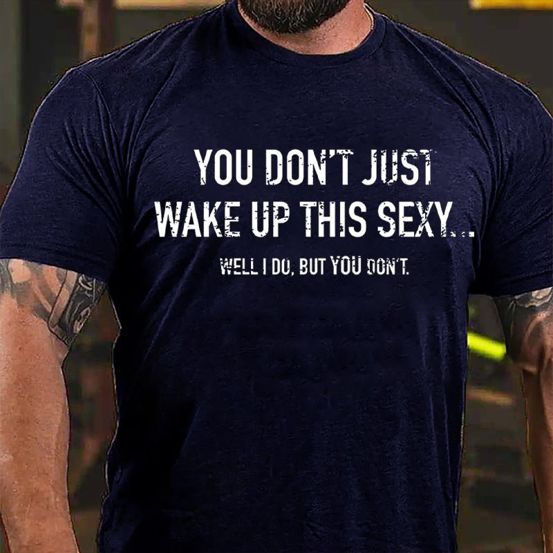 You Don't Just Wake Up This Sexy...Well I Do But You Don't Cotton T-shirt