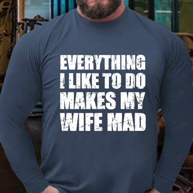 Everything I Like To Do Makes My Wife Mad Long Sleeve Shirt