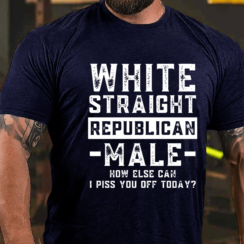 White Straight Republican Male How Else Can I Piss You Off Today Cotton T-shirt