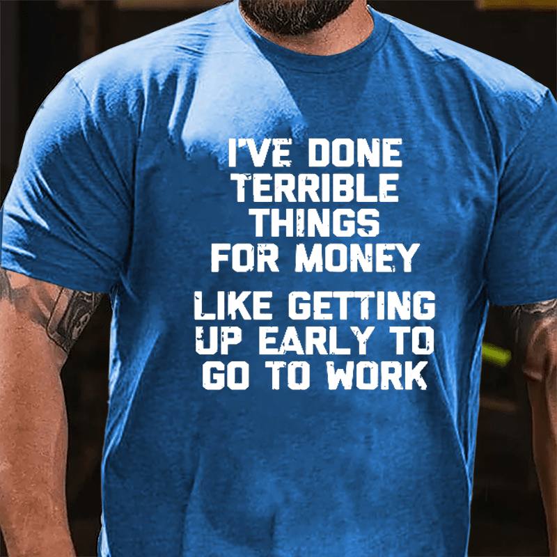 I've Done Terrible Things For Money Like Getting Up Early To Go To Work Cotton T-shirt