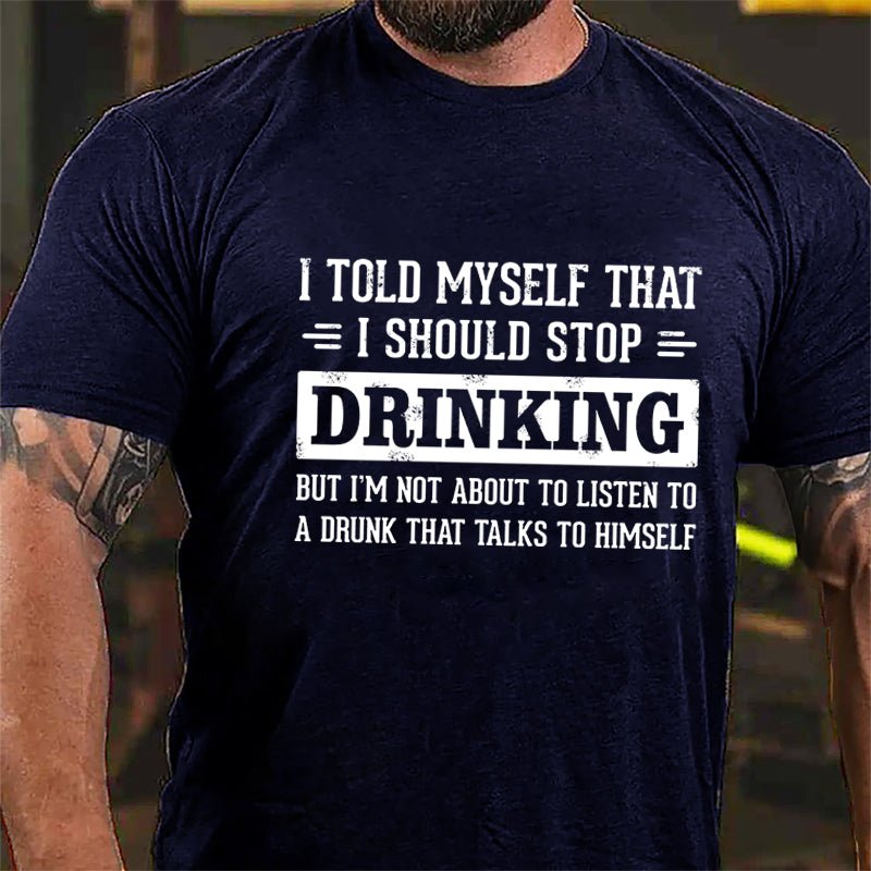 I Told Myself That I Should Stop Drinking But I'm Not About To Listen To A Drunk That Talks To Himself Funny Cotton T-shirt