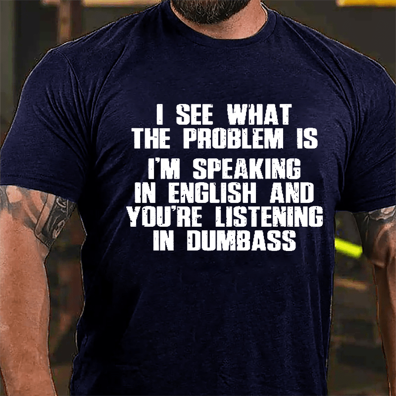 I See What The Problem Is I'm Speaking In English And You're Listening In Dumbass Cotton T-shirt