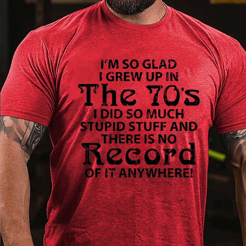 I'm So Glad I Grew Up In The 70's I Did So Much Stupid Stuff And There Is No Record Of It Anyway Cotton T-shirt