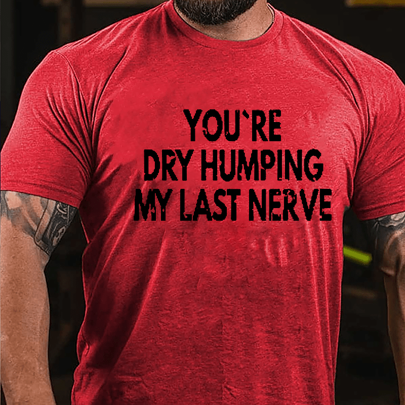 You're Dry Humping My Last Nerve Men's Sarcastic Cotton T-shirt