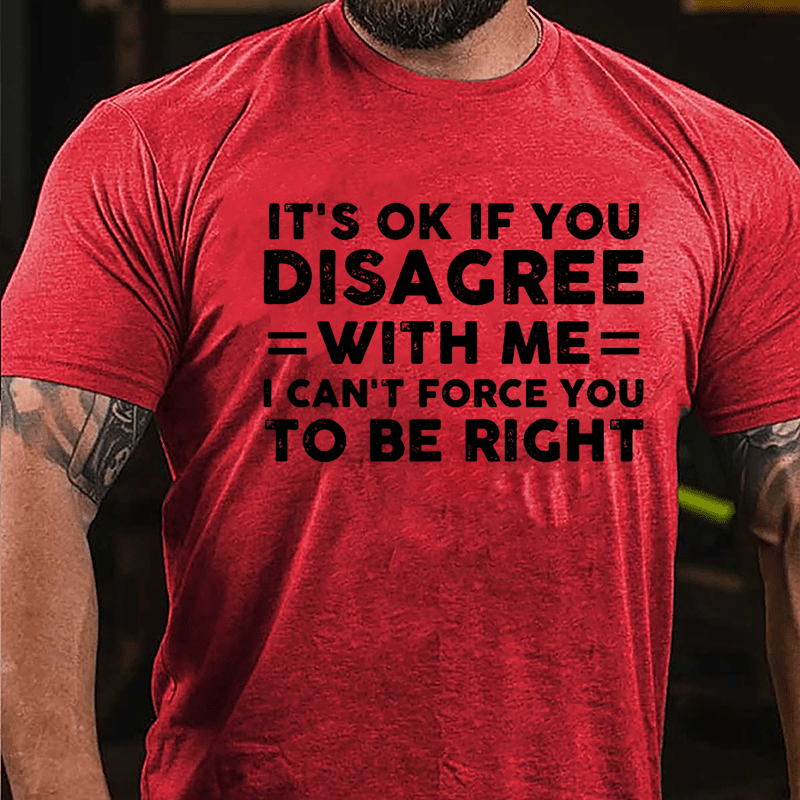 It's OK If You Disagree With Me I Can't Force You To Be Right Cotton T-shirt