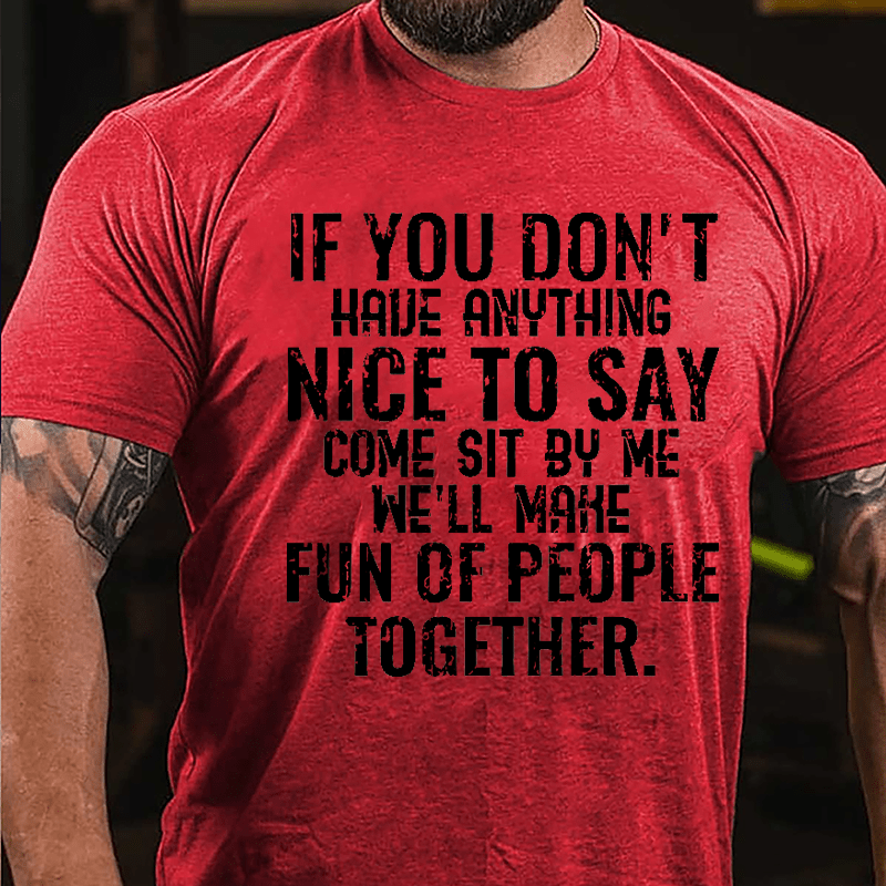 If You Don't Have Anything Nice To Say Come Sit By Me We'll Make Fun Of People Together Cotton T-shirt