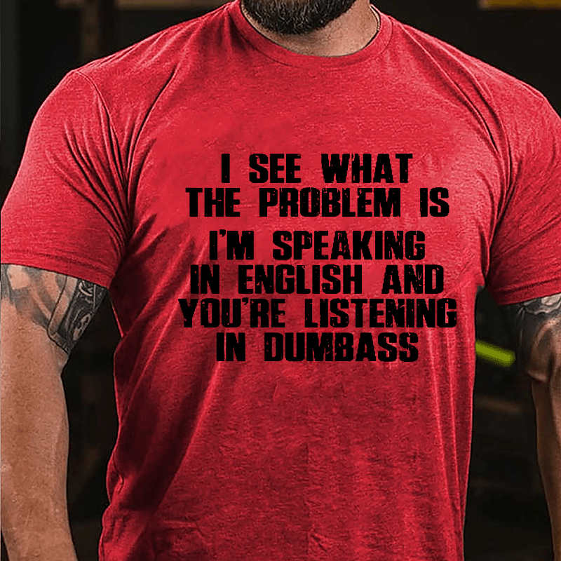 I See What The Problem Is I'm Speaking In English And You're Listening In Dumbass Cotton T-shirt