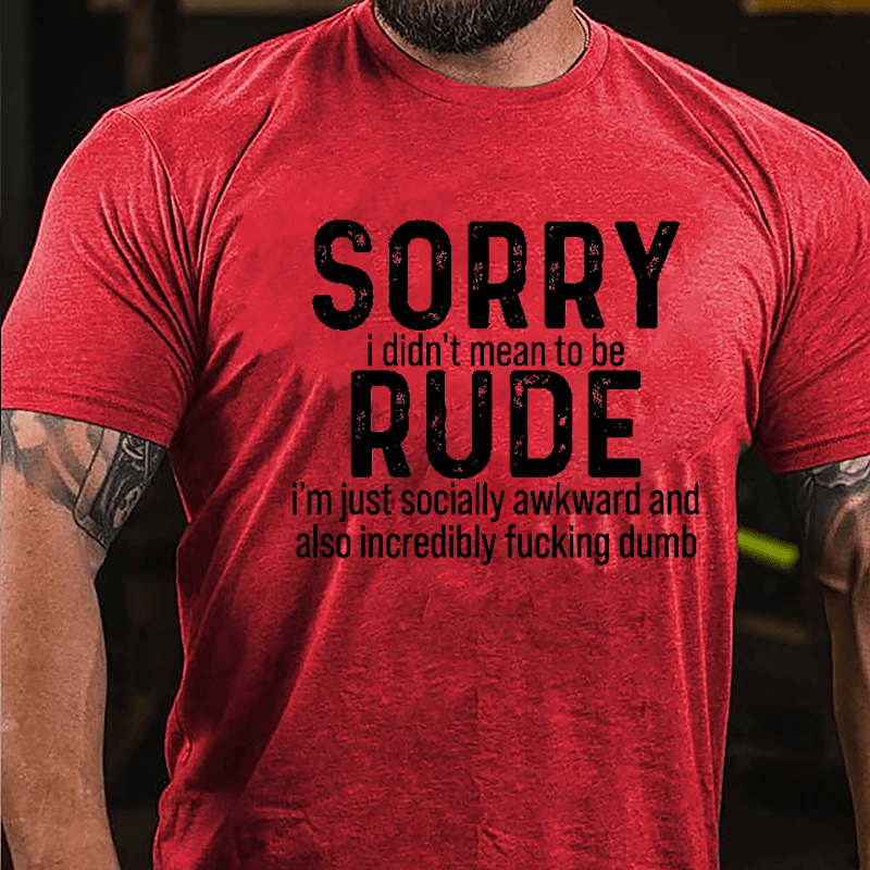 Sorry I Didn't Mean To Be Rude I'm Just Socially Awkward And Also Incredibly Fucking Dumb Cotton T-shirt