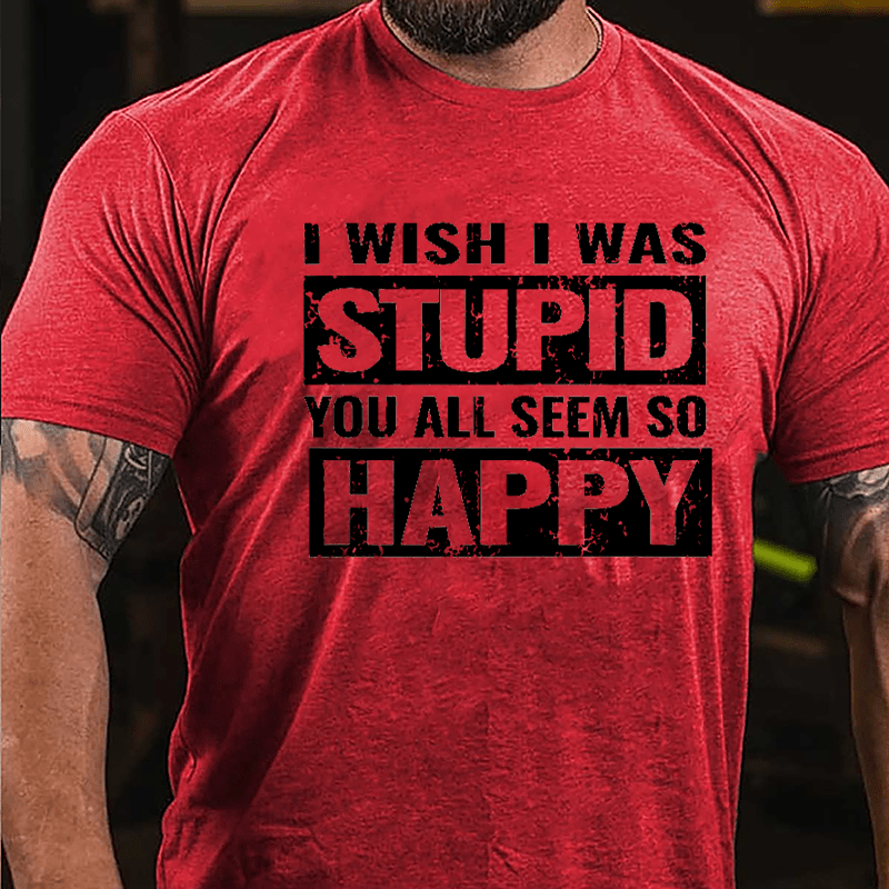 I Wish I Was Stupid You All Seem So Happy Cotton T-shirt