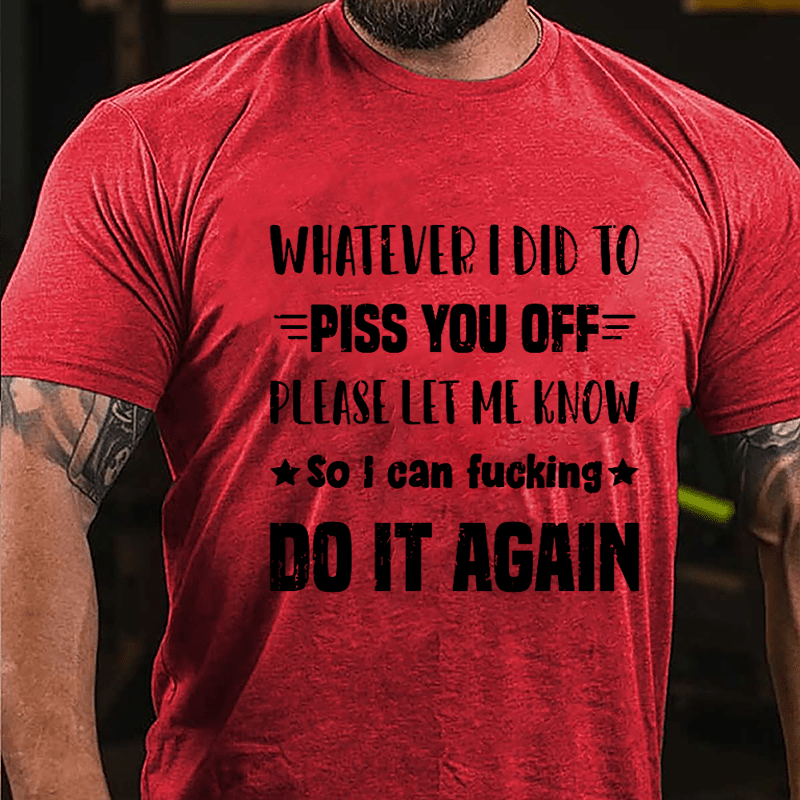 Whatever I Did To Piss You Off Please Let Me Know So I Can Fucking Do It Again Cotton T-shirt