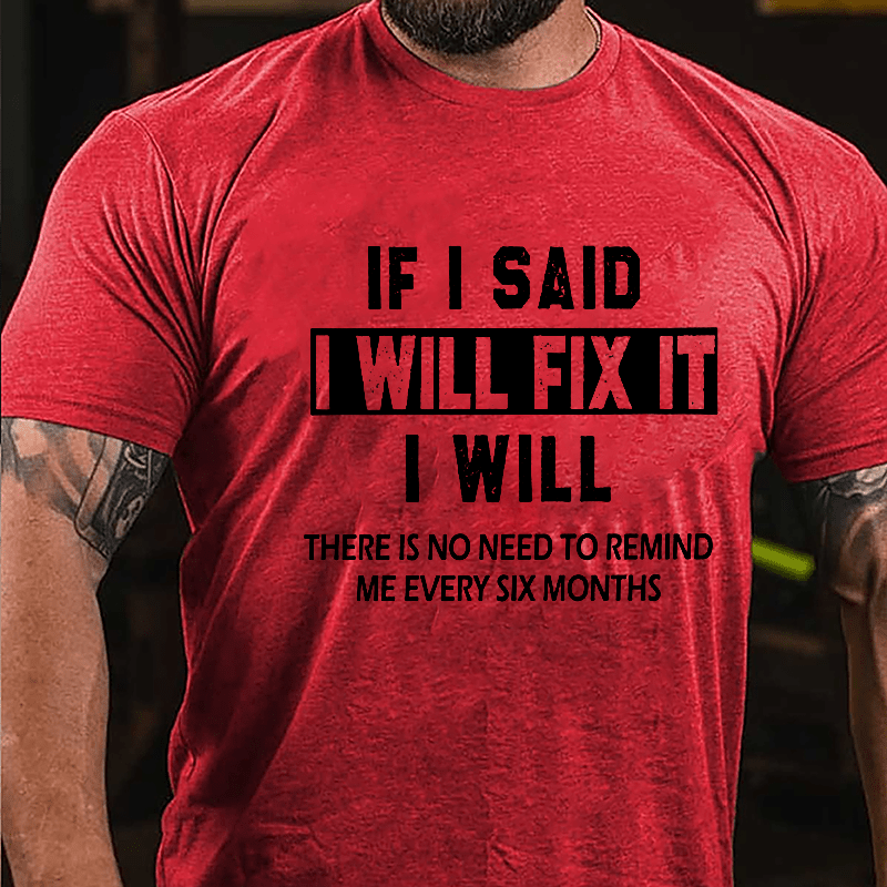 If I Said I Will Fix It I Will There Is No Need To Remind Me Every Six Months Funny Cotton T-shirt