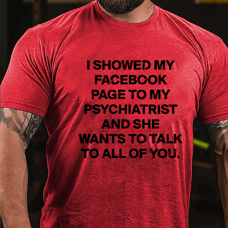 I Showed My Facebook Page To My Psychiatrist And She Wants To Talk To All Of You Cotton T-shirt