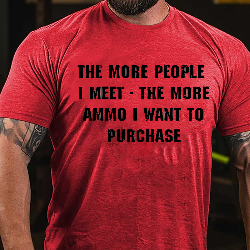 The More People I Meet The More Ammo I Want To Purchase Cotton T-shirt