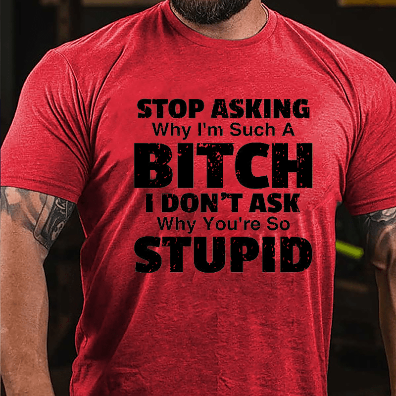 Stop Asking Why I'm Such A Bitch I Don't Ask You Why You're So Stupid Sarcastic Cotton T-shirt