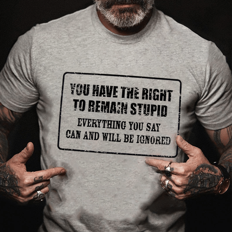 You Have The Right To Remain Stupid Everything You Say Can And Will Be Ignored Cotton T-Shirt