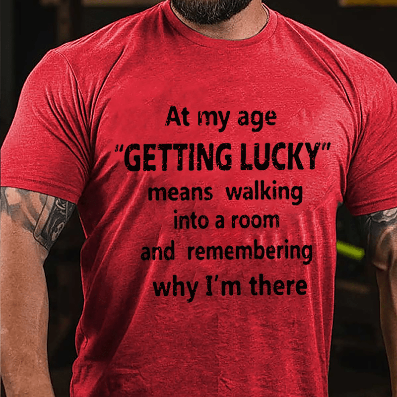 At My Age Getting Lucky Means Walking Into A Room And Remembering Why I'm There Cotton T-shirt