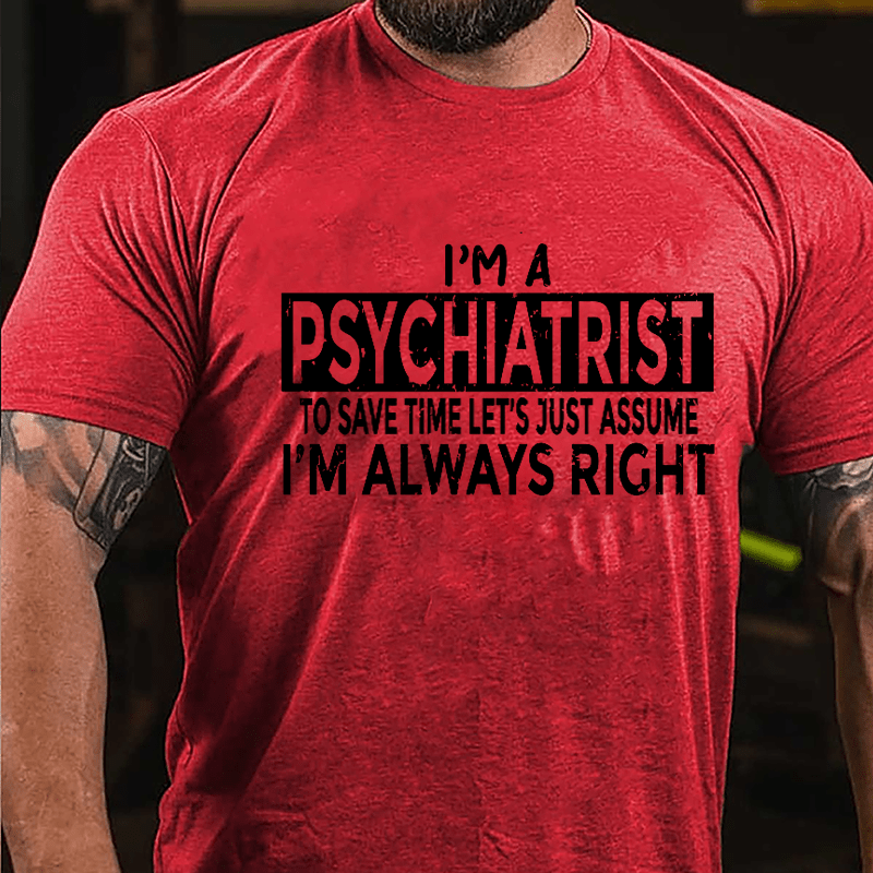 I'm A Psychiatrist To Save Time Let's Just Assume I'm Always Right Cotton T-shirt