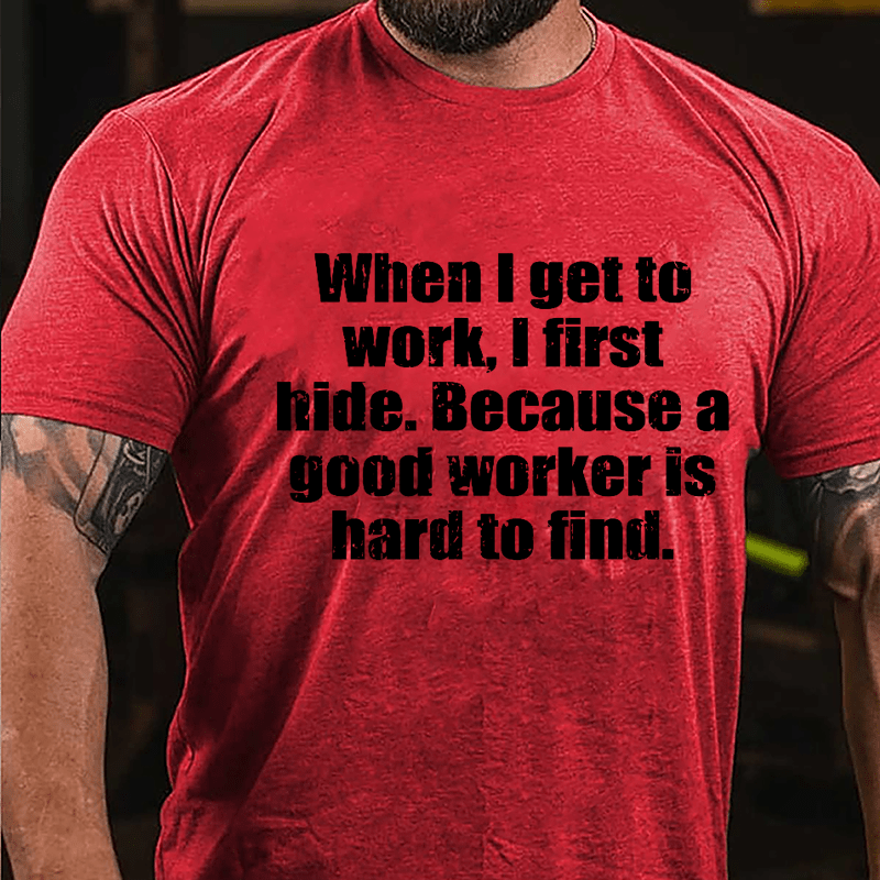 When I Get To Work I First Hide Because A Good Worker Is Hard To Find Funny Cotton T-shirt