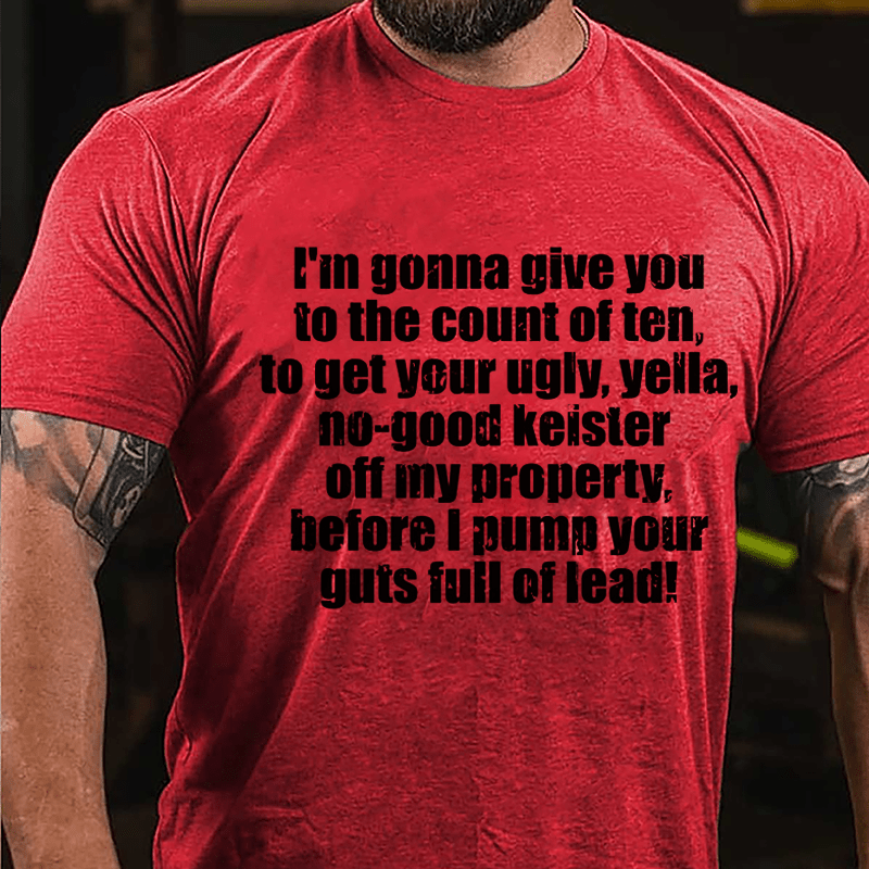 I'm Gonna Give You To The Count Of Ten To Get Your Ugly Yella No-good Keister Off My Property Before I Pump Your Guts Full Of Lead Cotton T-shirt