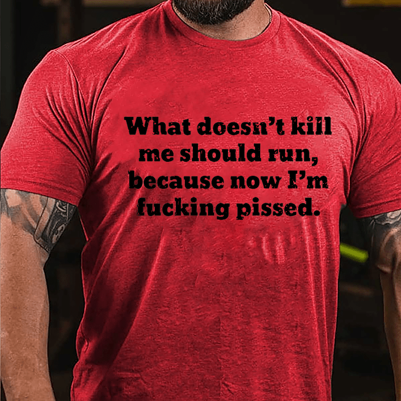 What Doesn't Kill Me Should Run Because Now I'm Fucking Pissed Cotton T-shirt