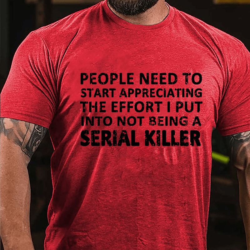 People Need To Start Appreciating The Effort I Put Into Not Being A Serial Killer Cotton T-shirt