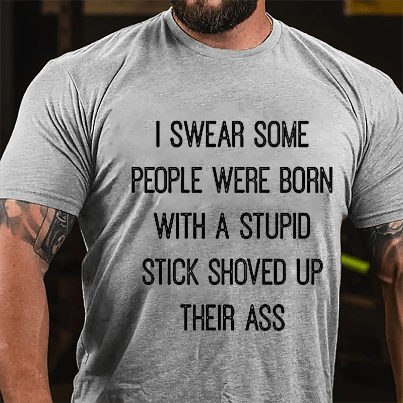 I Swear Some People Were Born With A Stupid Stick Shoved Up Their Ass Cotton T-Shirt