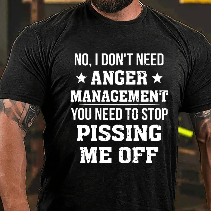 No I Don't Need Anger Management You Need To Stop Pissing Me Off Cotton T-shirt