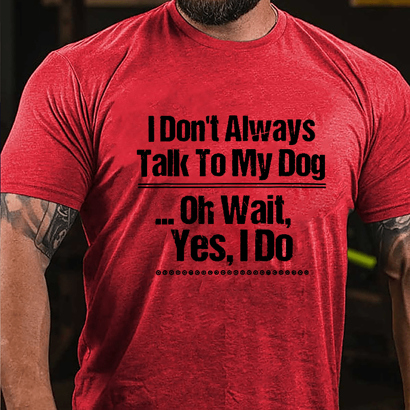 I Don't Always Talk To My Dog... Oh Wait Yes I Do Cotton T-shirt