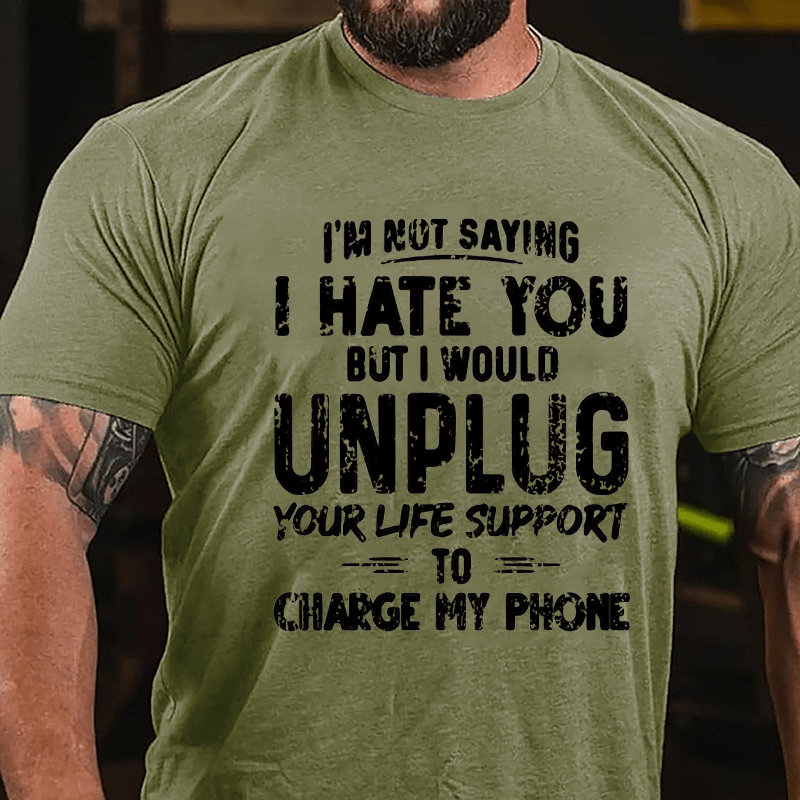 I'm Not Saying I Hate You But I Would Unplug Your Life Support To Charge My Phone Cotton T-shirt