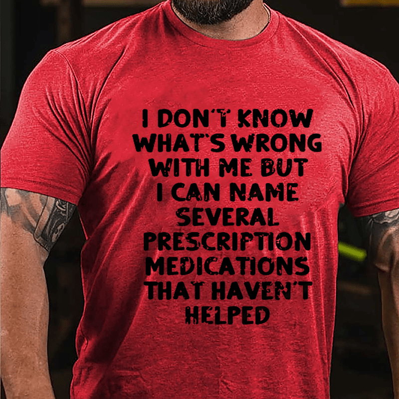 I Don't Know What's Wrong With Me But I Can Name Several Prescription Medications That Haven't Helped Cotton T-shirt