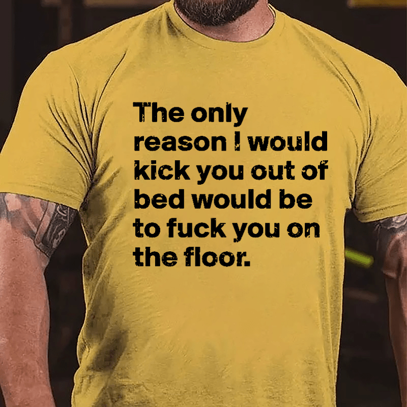 The Only Reason I Would Kick You Out Of Bed Would Be To Fuck You On The Floor Cotton T-shirt