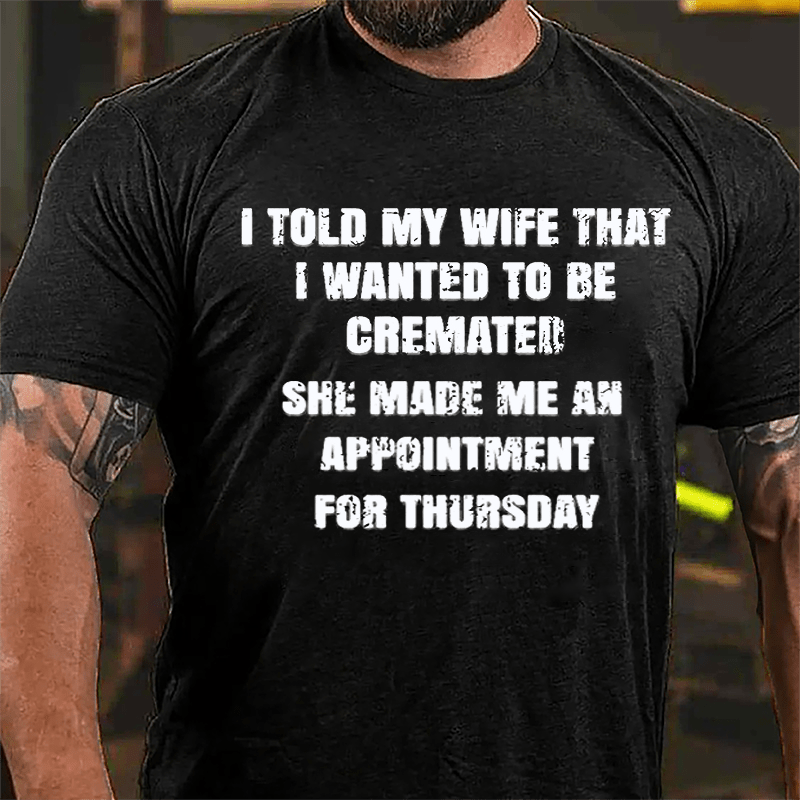 I Told My Wife That I Wanted To Be Cremated She Made Me An Appointment For Thursday Funny Cotton T-shirt