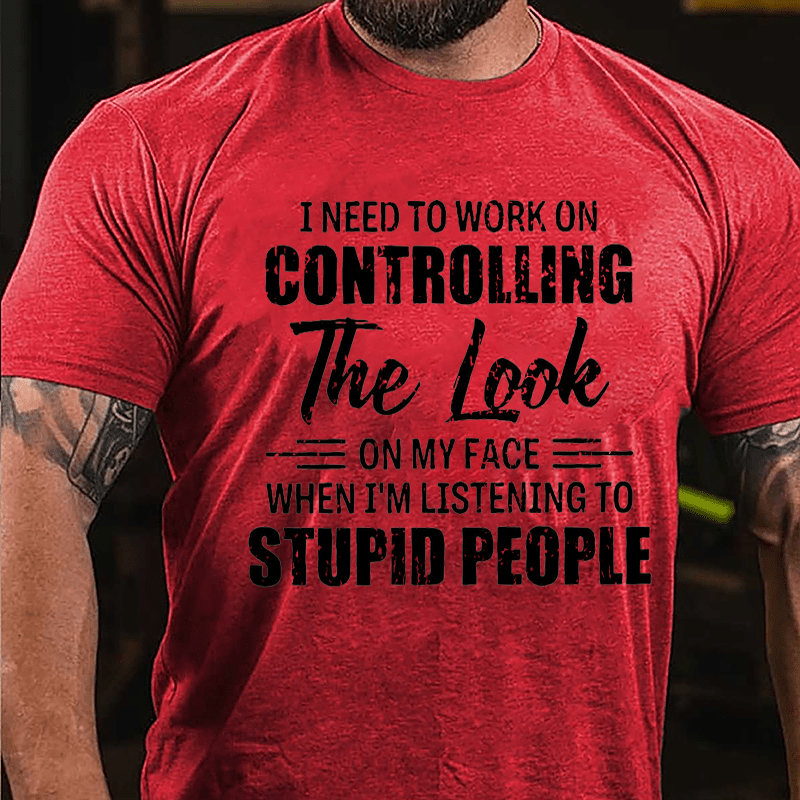 I Need To Work On Controlling The Look On My Face When I'm Listening To Stupid People Humorous Cotton T-shirt