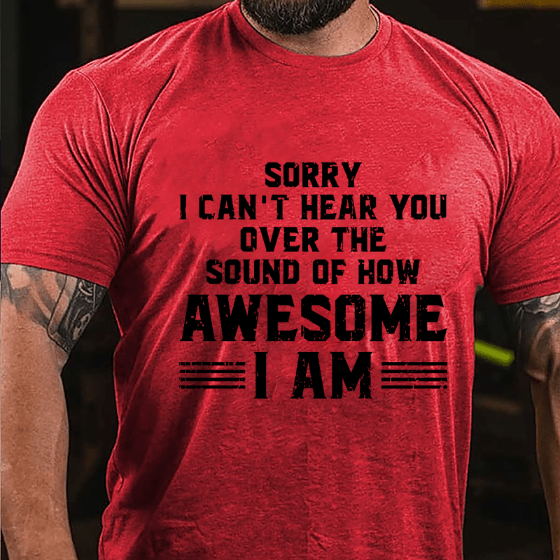 Sorry I Can't Hear You Over The Sound Of How Awesome I Am Cotton T-shirt