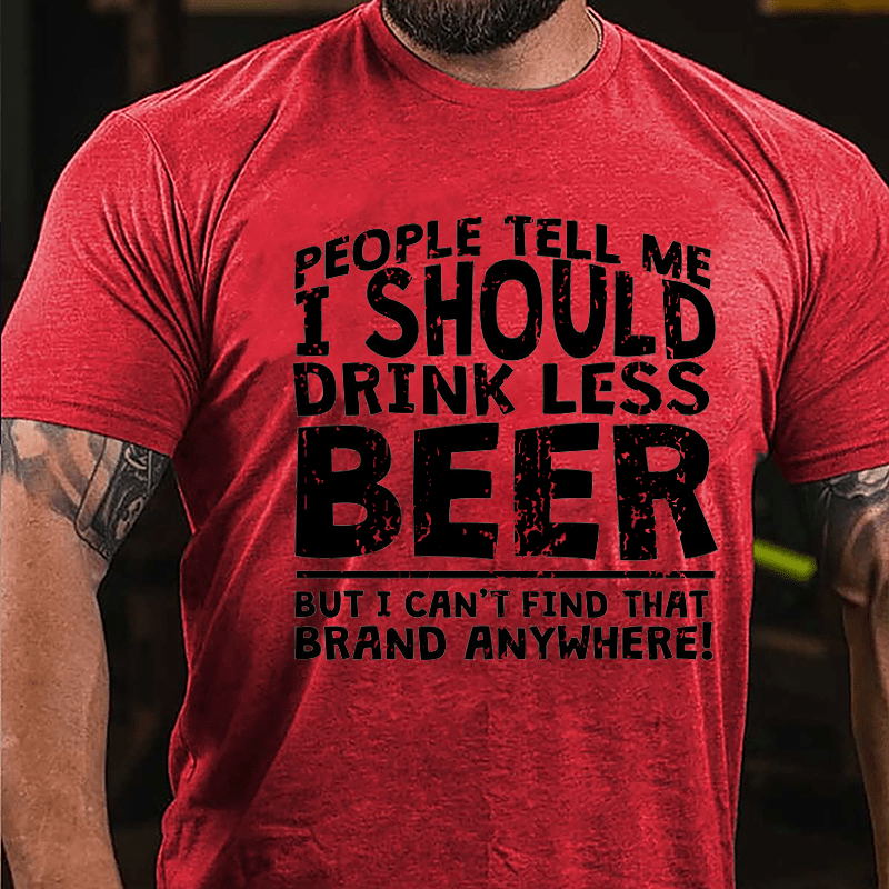 People Tell Me I Should Drink Less Beer But I Can't Find That Brand Anywhere Cotton T-shirt