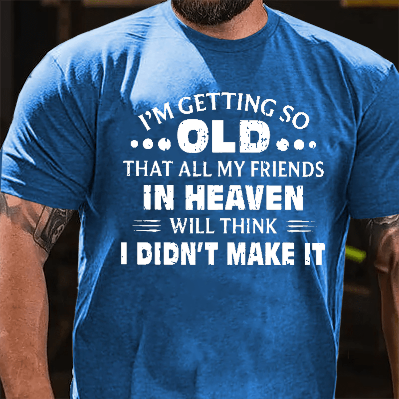 I'm Getting So Old That All My Friends In Heaven Will Think I Didn't Make It Cotton T-shirt