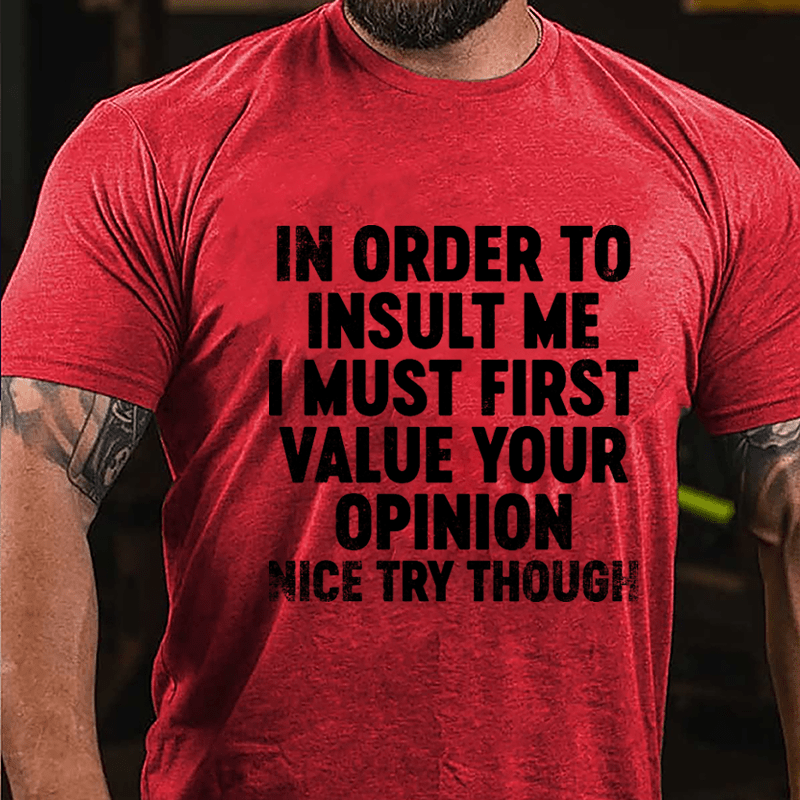 In Order To Insult Me I Must First Value Your Opinion Nice Try Though Cotton T-shirt