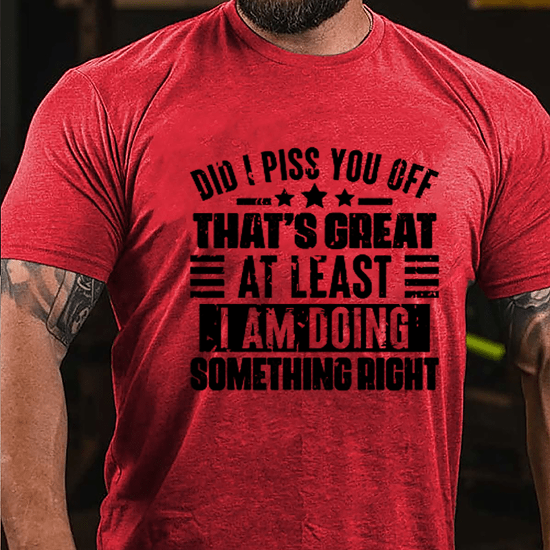 Did I Piss You Off That's Great At Least I Am Doing Something Right Cotton T-shirt