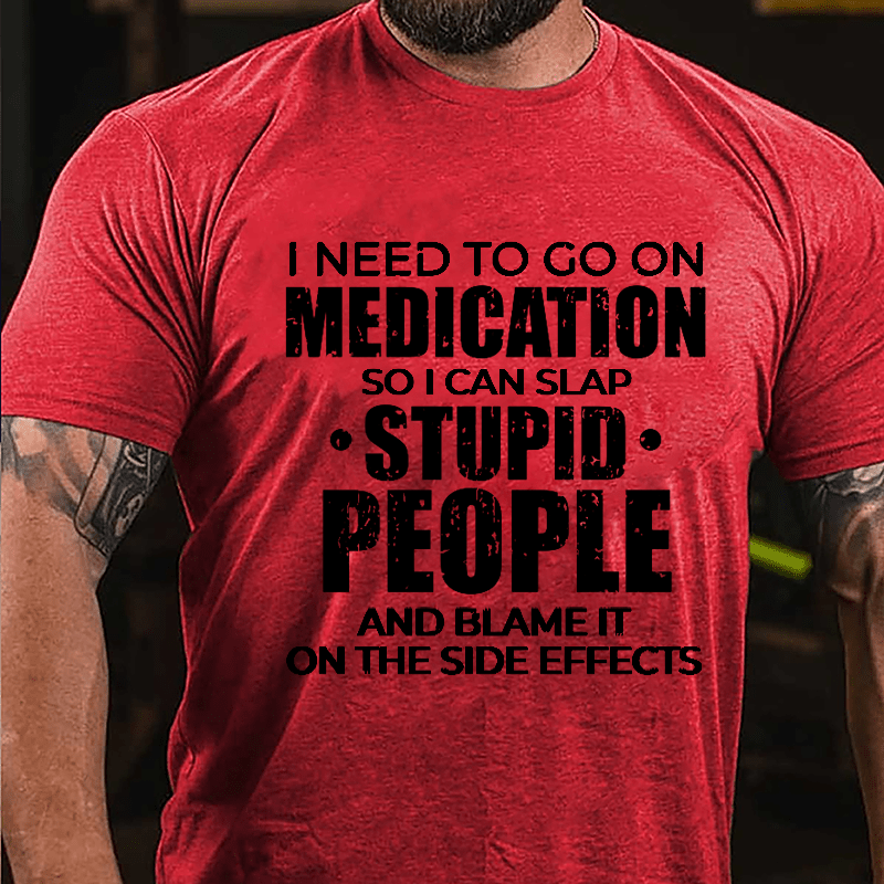 I Need To Go On Medication So I Can Slap Stupid People And Blame It On The Side Effects Cotton T-shirt