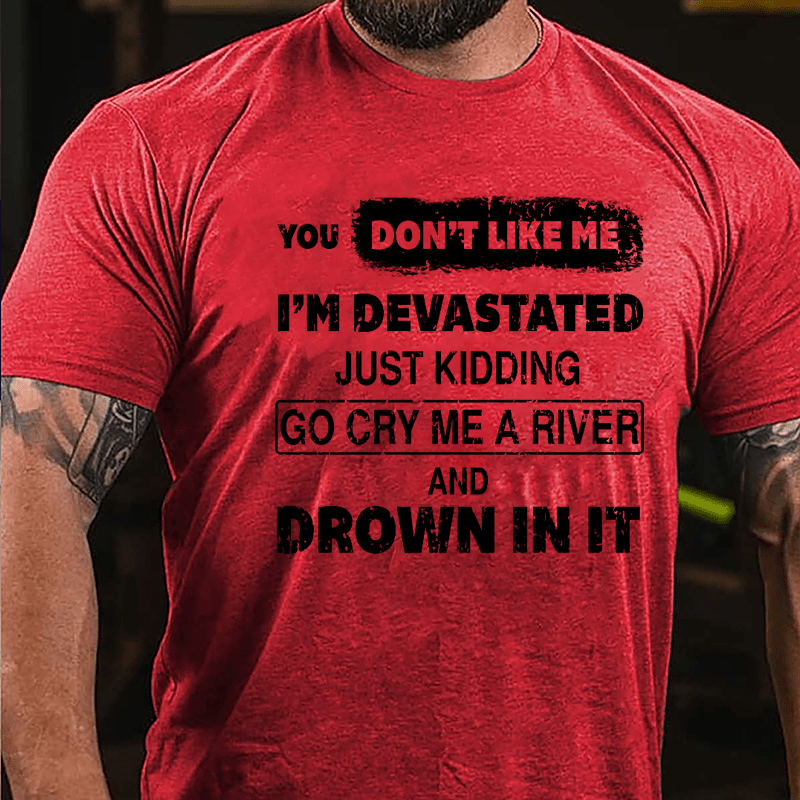 You Don't Like Me I'm Devastated Just Kidding Go Cry Me A River And Drown In It Cotton T-shirt