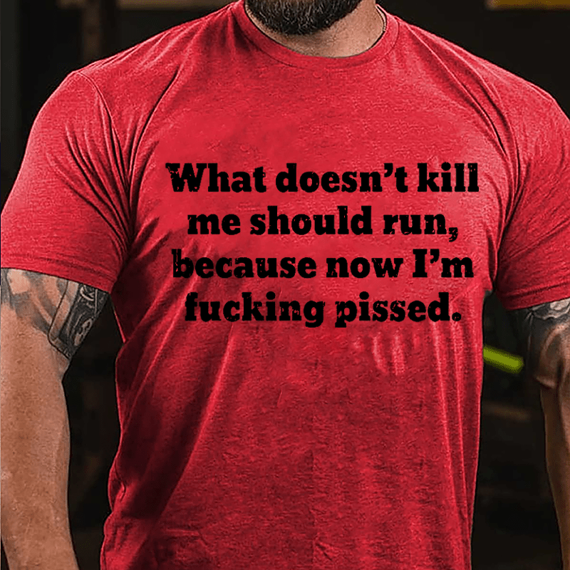 What Doen't Kill Me Should Run Because Now I'm Fucking Pissed Cotton T-shirt