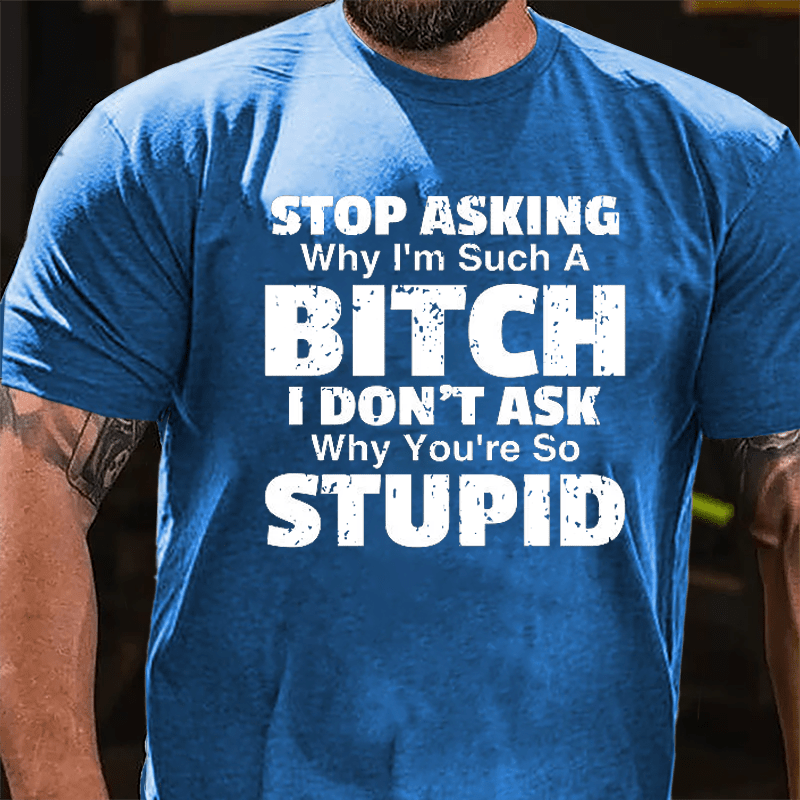 Stop Asking Why I'm Such A Bitch I Don't Ask You Why You're So Stupid Sarcastic Cotton T-shirt