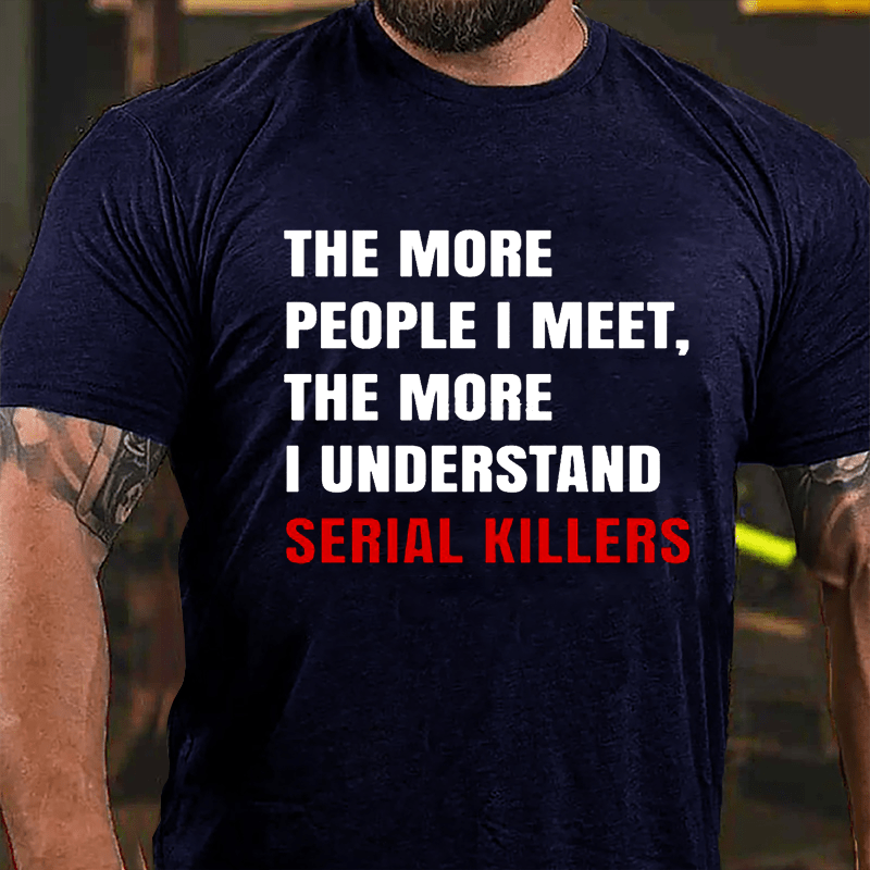 The More People I Meet The More I Understand Serial Killers Cotton T-shirt