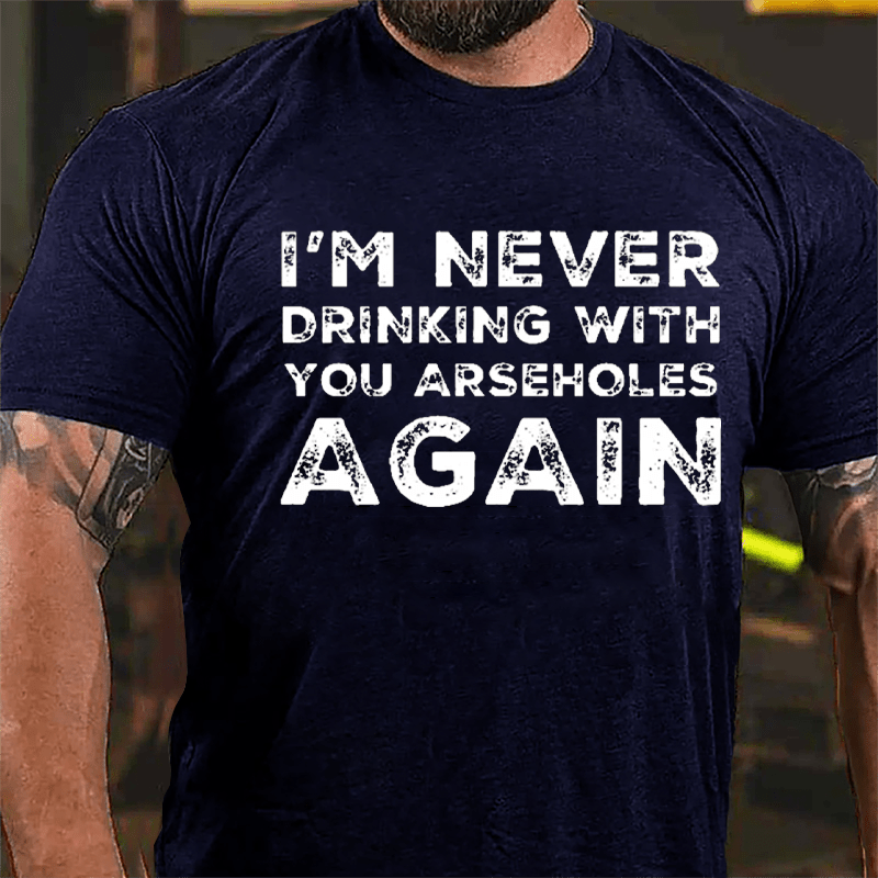 I'm Never Drinking With You Arseholes Again Cotton T-shirt