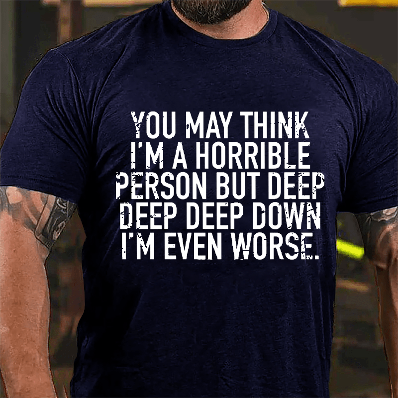 You May Think I'm A Horrible Person But Deep Deep Deep Down I'm Even Worse Cotton T-shirt